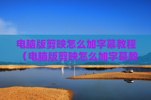 电脑版剪映怎么加字幕教程（电脑版剪映怎么加字幕教程）