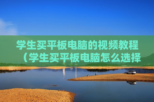 学生买平板电脑的视频教程（学生买平板电脑怎么选择）