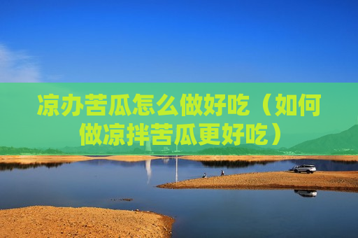 凉办苦瓜怎么做好吃（如何做凉拌苦瓜更好吃）