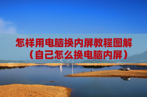 怎样用电脑换内屏教程图解（自己怎么换电脑内屏）