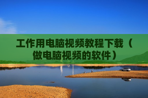 工作用电脑视频教程下载（做电脑视频的软件）