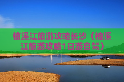 楠溪江旅游攻略长沙（楠溪江旅游攻略1日游自驾）