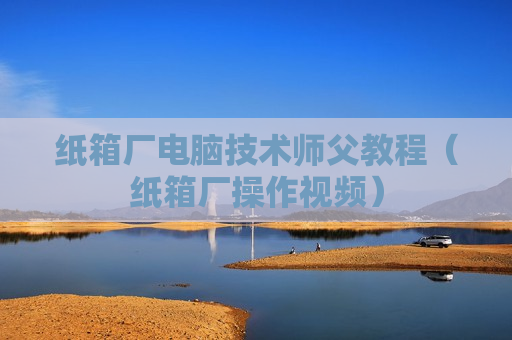 纸箱厂电脑技术师父教程（纸箱厂操作视频）