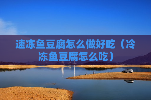 速冻鱼豆腐怎么做好吃（冷冻鱼豆腐怎么吃）