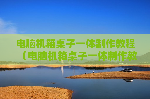 电脑机箱桌子一体制作教程（电脑机箱桌子一体制作教程图片）