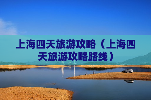 上海四天旅游攻略（上海四天旅游攻略路线）