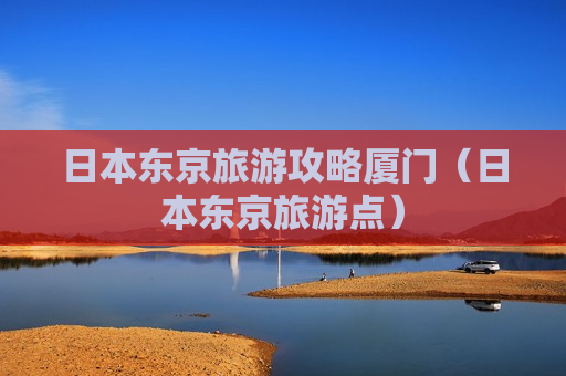 日本东京旅游攻略厦门（日本东京旅游点）