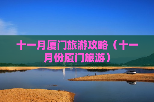 十一月厦门旅游攻略（十一月份厦门旅游）