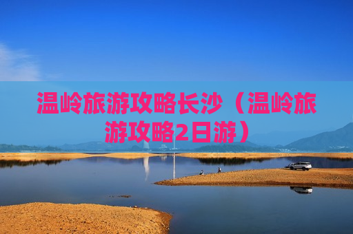 温岭旅游攻略长沙（温岭旅游攻略2日游）