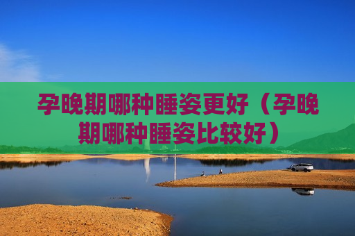 孕晚期哪种睡姿更好（孕晚期哪种睡姿比较好）