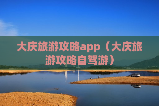 大庆旅游攻略app（大庆旅游攻略自驾游）