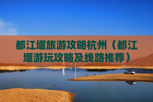 都江堰旅游攻略杭州（都江堰游玩攻略及线路推荐）