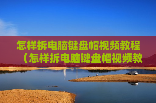 怎样拆电脑键盘帽视频教程（怎样拆电脑键盘帽视频教程图解）