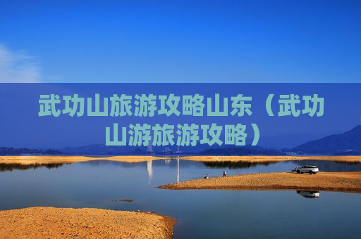 武功山旅游攻略山东（武功山游旅游攻略）