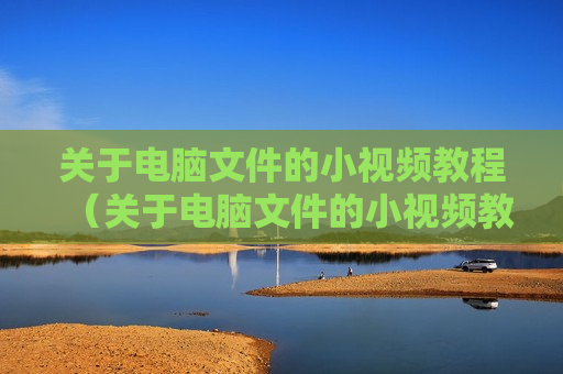 关于电脑文件的小视频教程（关于电脑文件的小视频教程下载）