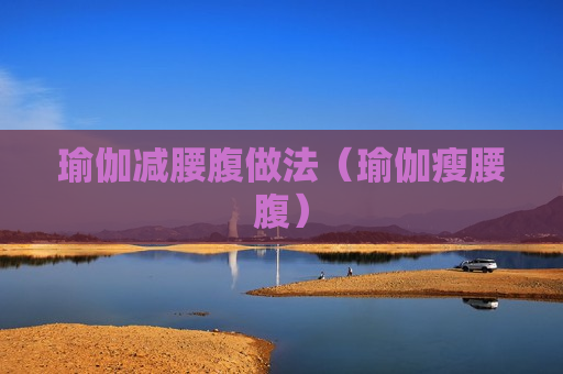 瑜伽减腰腹做法（瑜伽瘦腰腹）