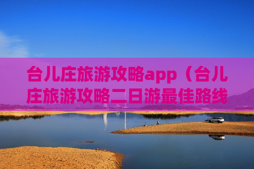 台儿庄旅游攻略app（台儿庄旅游攻略二日游最佳路线）