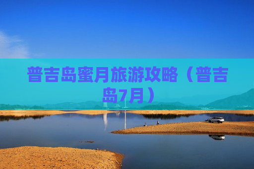 普吉岛蜜月旅游攻略（普吉岛7月）