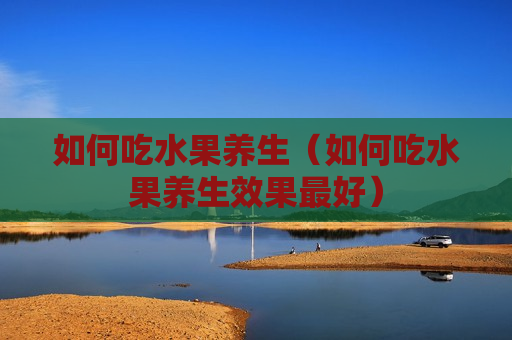 如何吃水果养生（如何吃水果养生效果最好）