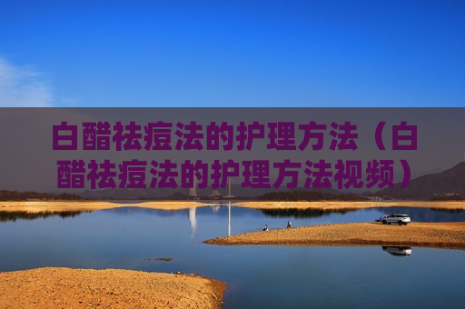 白醋祛痘法的护理方法（白醋祛痘法的护理方法视频）