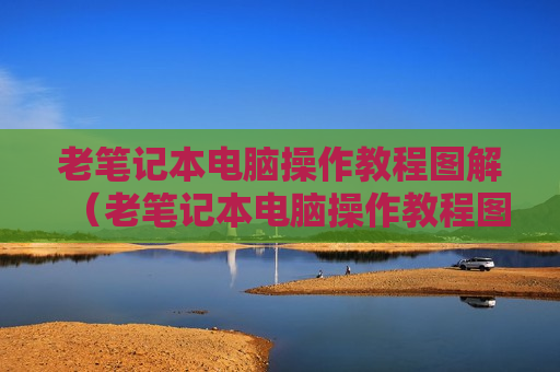 老笔记本电脑操作教程图解（老笔记本电脑操作教程图解视频）