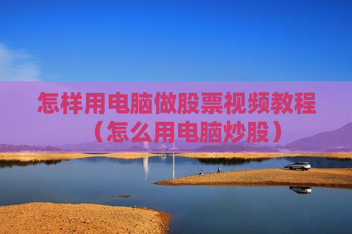 怎样用电脑做股票视频教程（怎么用电脑炒股）