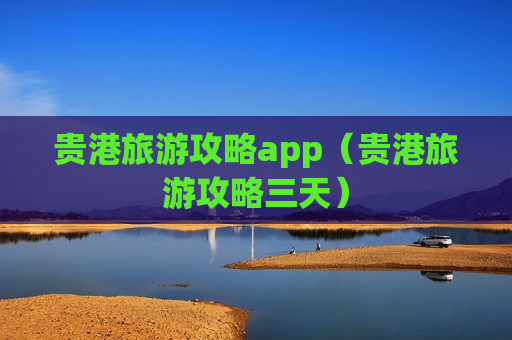 贵港旅游攻略app（贵港旅游攻略三天）