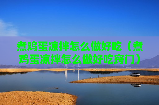煮鸡蛋凉拌怎么做好吃（煮鸡蛋凉拌怎么做好吃窍门）