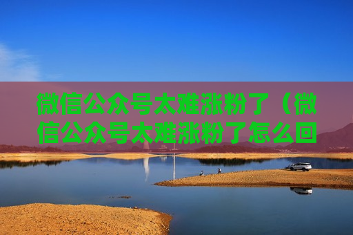 微信公众号太难涨粉了（微信公众号太难涨粉了怎么回事）