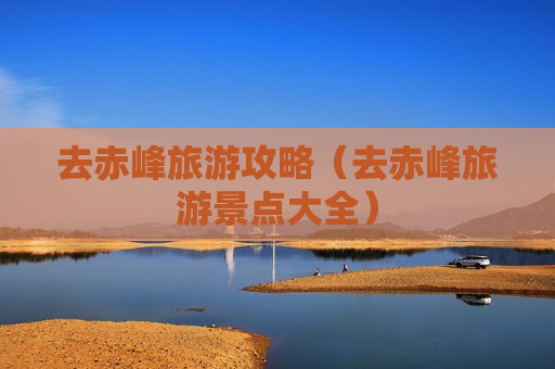 去赤峰旅游攻略（去赤峰旅游景点大全）
