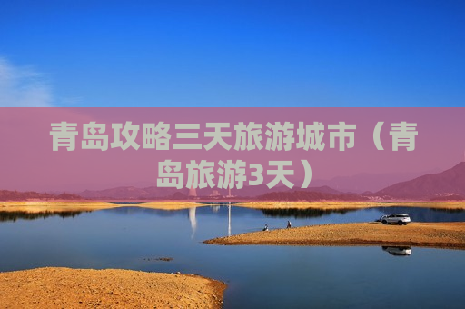 青岛攻略三天旅游城市（青岛旅游3天）