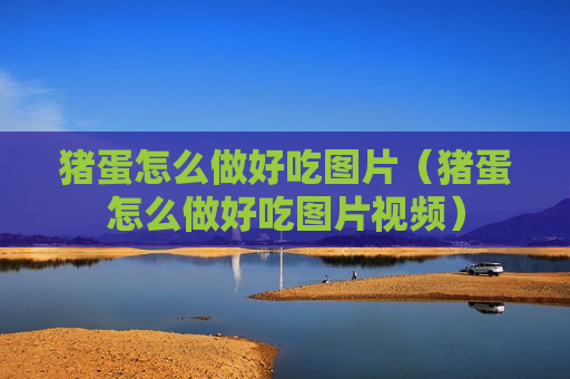 猪蛋怎么做好吃图片（猪蛋怎么做好吃图片视频）