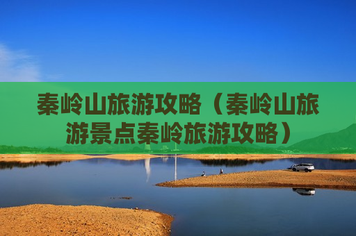秦岭山旅游攻略（秦岭山旅游景点秦岭旅游攻略）