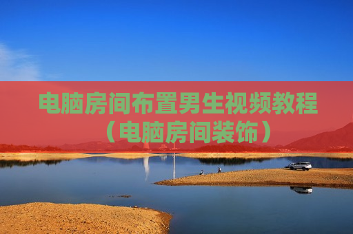 电脑房间布置男生视频教程（电脑房间装饰）