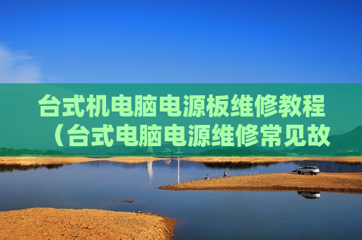 台式机电脑电源板维修教程（台式电脑电源维修常见故障）