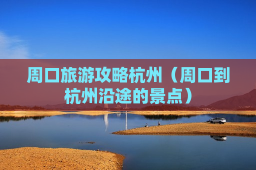 周口旅游攻略杭州（周口到杭州沿途的景点）