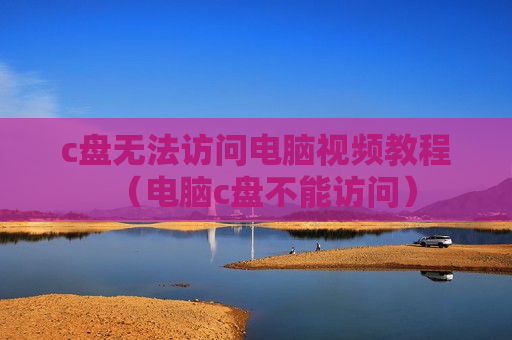 c盘无法访问电脑视频教程（电脑c盘不能访问）