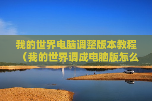 我的世界电脑调整版本教程（我的世界调成电脑版怎么调回来）