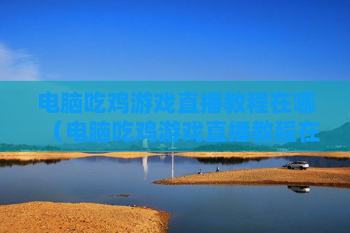 电脑吃鸡游戏直播教程在哪（电脑吃鸡游戏直播教程在哪找）