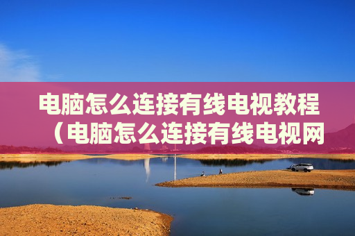 电脑怎么连接有线电视教程（电脑怎么连接有线电视网）