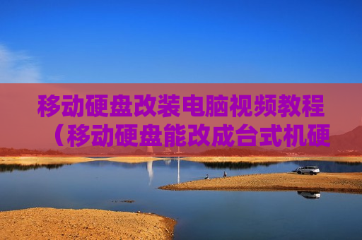 移动硬盘改装电脑视频教程（移动硬盘能改成台式机硬盘吗）