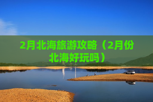 2月北海旅游攻略（2月份北海好玩吗）