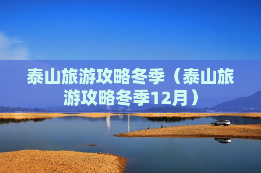 泰山旅游攻略冬季（泰山旅游攻略冬季12月）