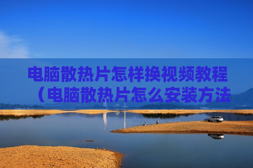 电脑散热片怎样换视频教程（电脑散热片怎么安装方法）