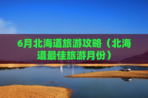 6月北海道旅游攻略（北海道最佳旅游月份）
