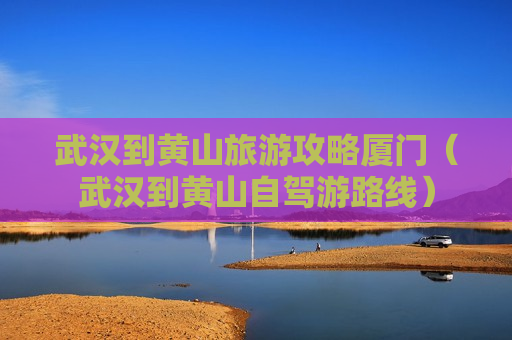 武汉到黄山旅游攻略厦门（武汉到黄山自驾游路线）