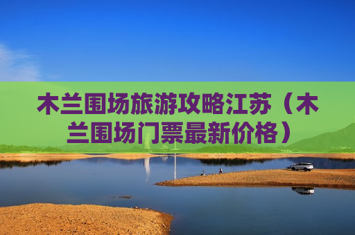 木兰围场旅游攻略江苏（木兰围场门票最新价格）