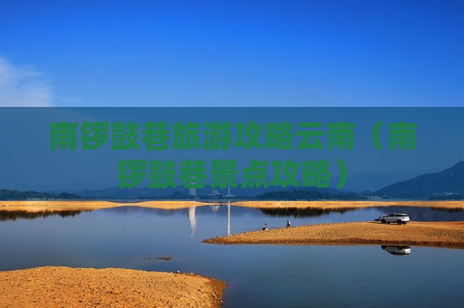 南锣鼓巷旅游攻略云南（南锣鼓巷景点攻略）