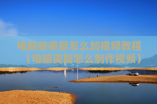 电脑版美篇怎么加视频教程（电脑美篇怎么制作视频）