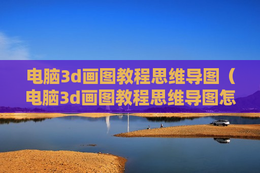电脑3d画图教程思维导图（电脑3d画图教程思维导图怎么做）